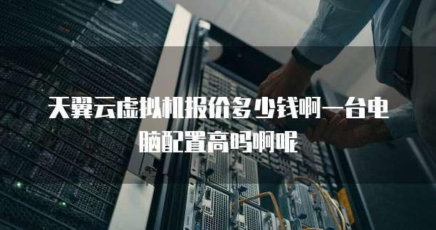 天翼云虚拟机报价多少钱啊一台电脑配置高吗啊呢