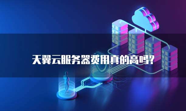 天翼云服务器费用真的高吗?