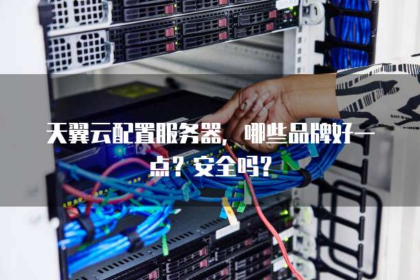 天翼云配置服务器,哪些品牌好一点?安全吗?