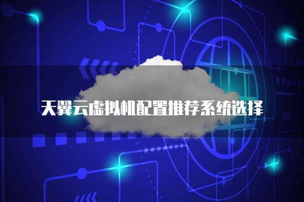 天翼云虚拟机配置推荐系统选择
