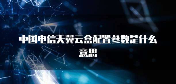 中国电信天翼云盒配置参数是什么意思