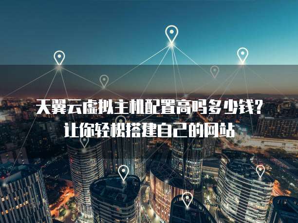 天翼云虚拟主机配置高吗多少钱?让你轻松搭建自己的网站