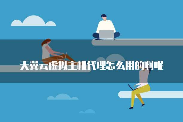 天翼云虚拟主机代理怎么用的啊呢