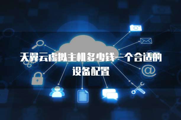 天翼云虚拟主机多少钱一个合适的设备配置