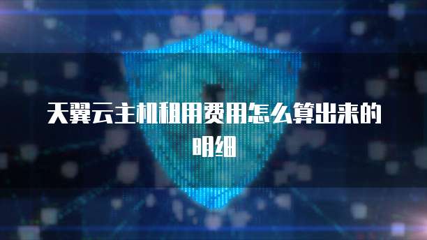 天翼云主机租用费用怎么算出来的明细