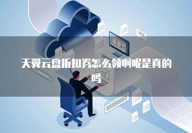 天翼云盘折扣券怎么领啊呢是真的吗