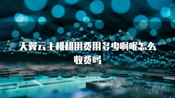 天翼云主机租用费用多少啊呢怎么收费吗