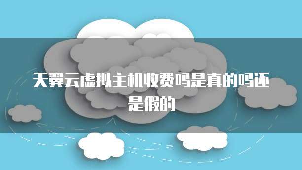 天翼云虚拟主机收费吗是真的吗还是假的