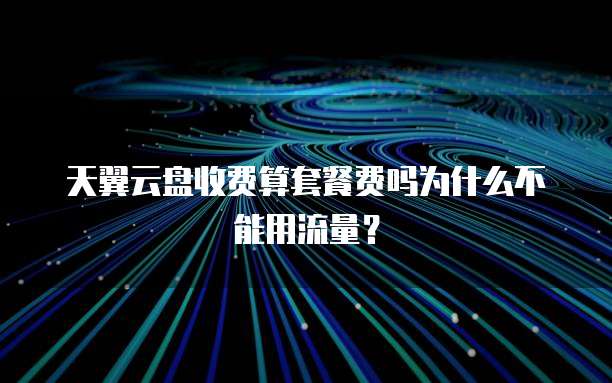 天翼云盘收费算套餐费吗为什么不能用流量?