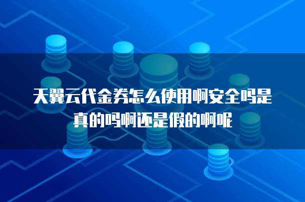 天翼云代金券怎么使用啊安全吗是真的吗啊还是假的啊呢