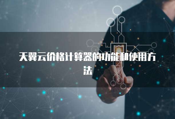 天翼云价格计算器的功能和使用方法