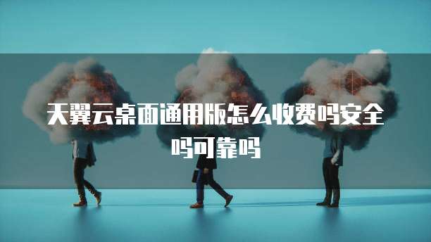 天翼云桌面通用版怎么收费吗安全吗可靠吗