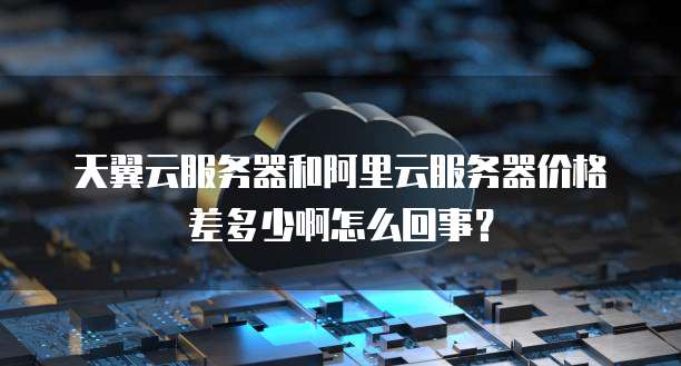 天翼云服务器和阿里云服务器价格差多少啊怎么回事?
