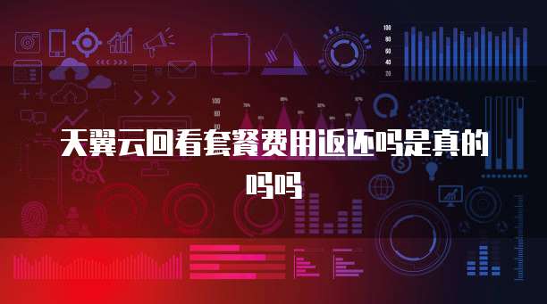 天翼云回看套餐费用返还吗是真的吗吗