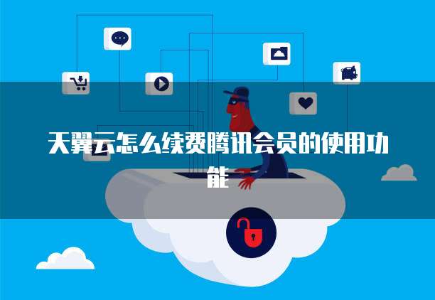 天翼云怎么续费腾讯会员的使用功能