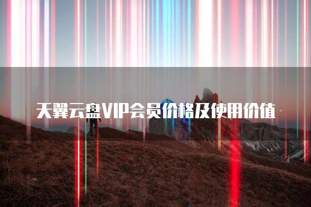 天翼云盘VIP会员价格及使用价值