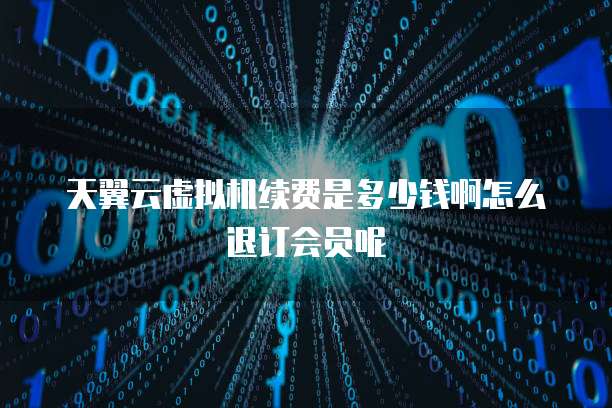 天翼云虚拟机续费是多少钱啊怎么退订会员呢