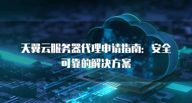 天翼云服务器代理申请指南:安全可靠的解决方案
