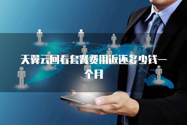 天翼云回看套餐费用返还多少钱一个月