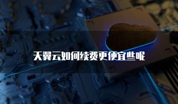 天翼云如何续费更便宜些呢