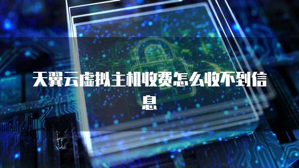 天翼云虚拟主机收费怎么收不到信息
