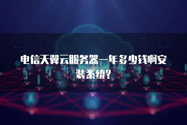 电信天翼云服务器一年多少钱啊安装系统?
