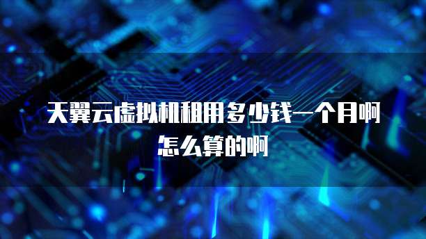 天翼云虚拟机租用多少钱一个月啊怎么算的啊
