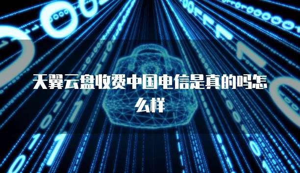 天翼云盘收费中国电信是真的吗怎么样