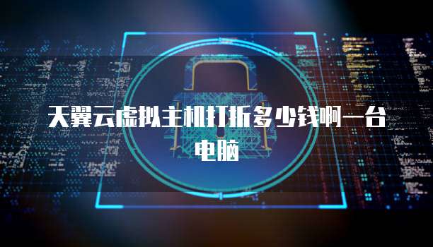 天翼云虚拟主机打折多少钱啊一台电脑