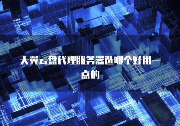 天翼云盘代理服务器选哪个好用一点的