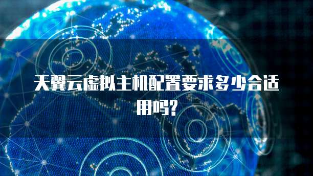 天翼云虚拟主机配置要求多少合适用吗?