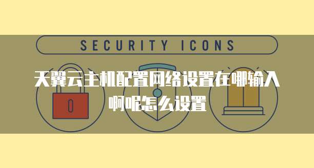 天翼云主机配置网络设置在哪输入啊呢怎么设置
