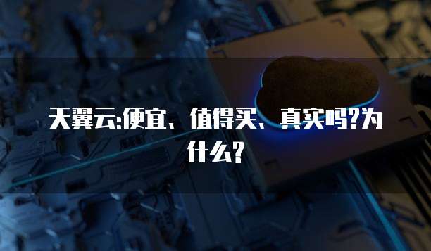 天翼云:便宜、值得买、真实吗?为什么?