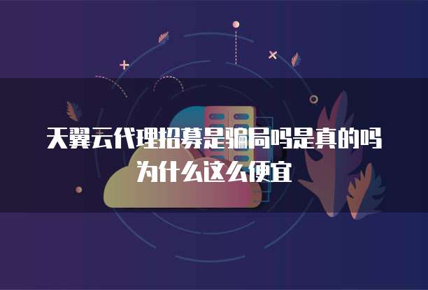 天翼云代理招募是骗局吗是真的吗为什么这么便宜