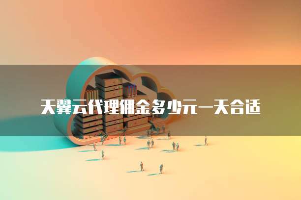 天翼云代理佣金多少元一天合适