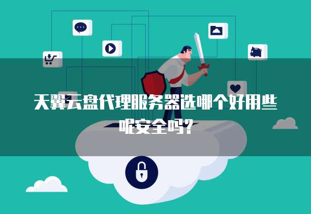 天翼云盘代理服务器选哪个好用些呢安全吗?