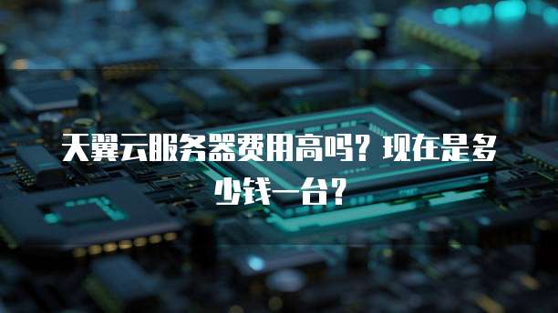 天翼云服务器费用高吗？现在是多少钱一台？