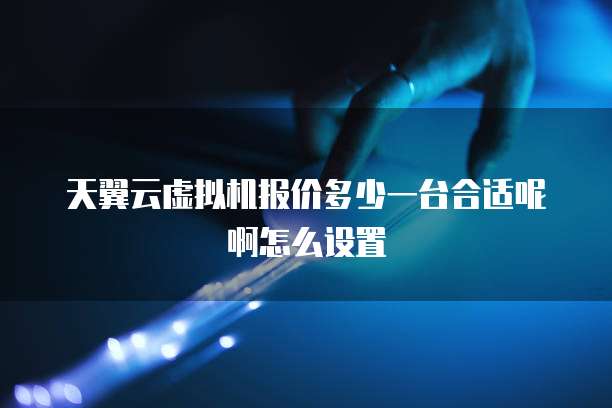 天翼云虚拟机报价多少一台合适呢啊怎么设置