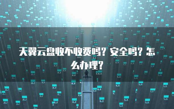 天翼云盘收不收费吗?安全吗?怎么办理?