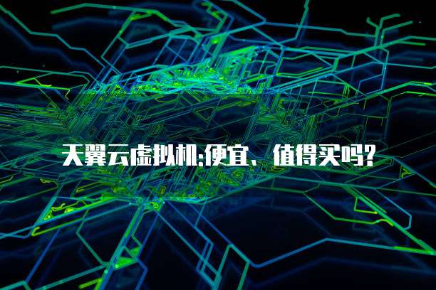 天翼云虚拟机:便宜、值得买吗?