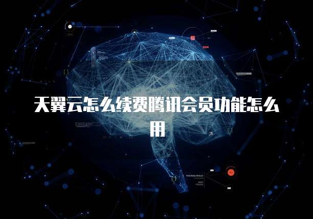 天翼云怎么续费腾讯会员功能怎么用