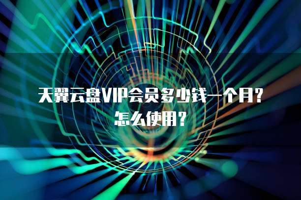 天翼云盘VIP会员多少钱一个月?怎么使用?