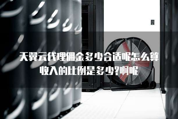 天翼云代理佣金多少合适呢怎么算收入的比例是多少?啊呢
