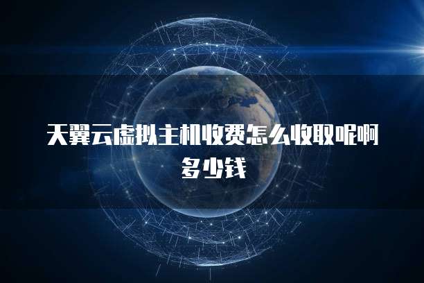 天翼云虚拟主机收费怎么收取呢啊多少钱