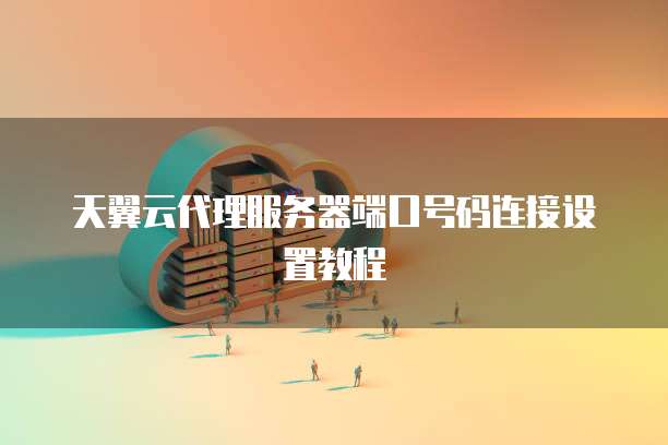 天翼云代理服务器端口号码连接设置教程