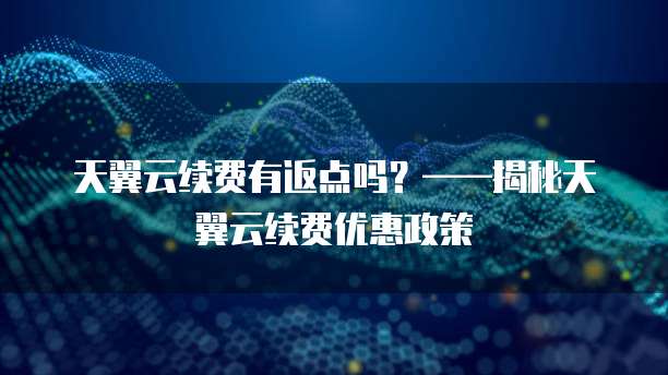 天翼云续费有返点吗?——揭秘天翼云续费优惠政策