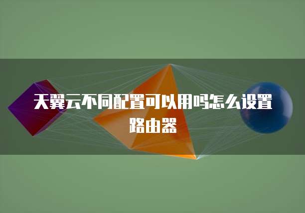 天翼云不同配置可以用吗怎么设置路由器