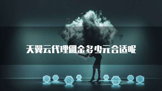 天翼云代理佣金多少元合适呢