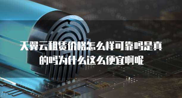天翼云租赁价格怎么样可靠吗是真的吗为什么这么便宜啊呢