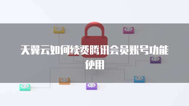 天翼云如何续费腾讯会员账号功能使用
